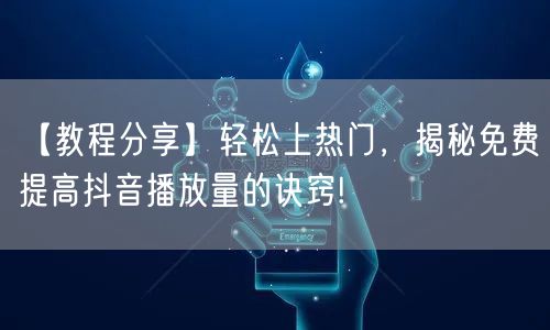 【教程分享】轻松上热门，揭秘免费提高抖音播放量的诀窍!