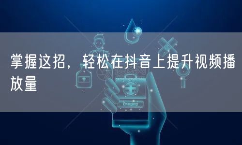 掌握这招，轻松在抖音上提升视频播放量