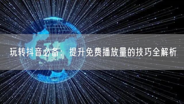 玩转抖音必备：提升免费播放量的技巧全解析