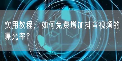 实用教程：如何免费增加抖音视频的曝光率？