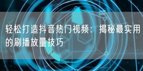 轻松打造抖音热门视频：揭秘最实用的刷播放量技巧