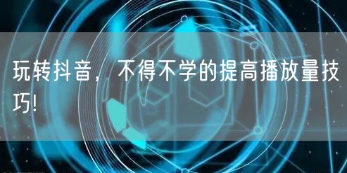 玩转抖音，不得不学的提高播放量技巧!