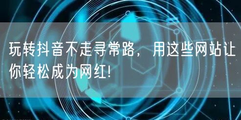 玩转抖音不走寻常路，用这些网站让你轻松成为网红!