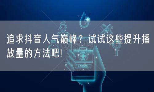 追求抖音人气巅峰？试试这些提升播放量的方法吧!