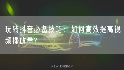 玩转抖音必备技巧：如何高效提高视频播放量?