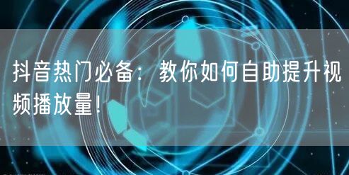 抖音热门必备：教你如何自助提升视频播放量！