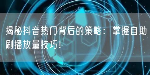 揭秘抖音热门背后的策略：掌握自助刷播放量技巧！