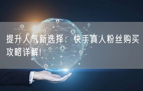 提升人气新选择：快手真人粉丝购买攻略详解!