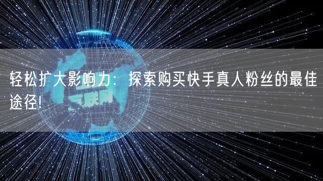 轻松扩大影响力：探索购买快手真人粉丝的最佳途径!
