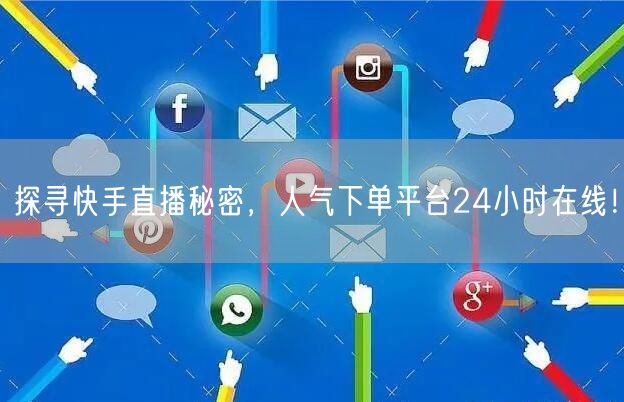 探寻快手直播秘密，人气下单平台24小时在