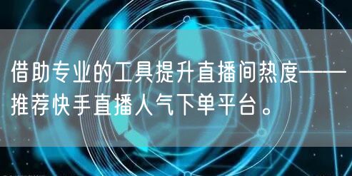 借助专业的工具提升直播间热度——推荐快手直播人气下单平台。