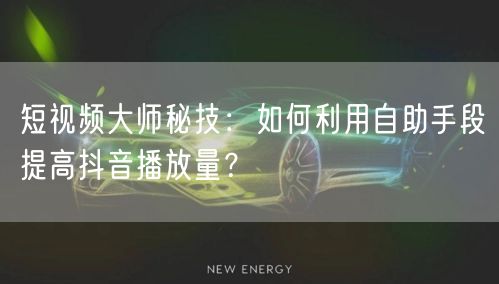 短视频大师秘技：如何利用自助手段提高抖音播放量？