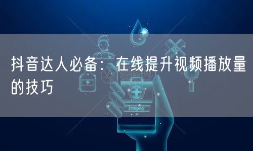 抖音达人必备：在线提升视频播放量的技巧
