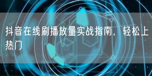 抖音在线刷播放量实战指南，轻松上热门