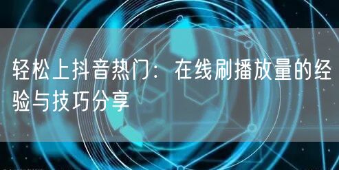 轻松上抖音热门：在线刷播放量的经验与技巧分享