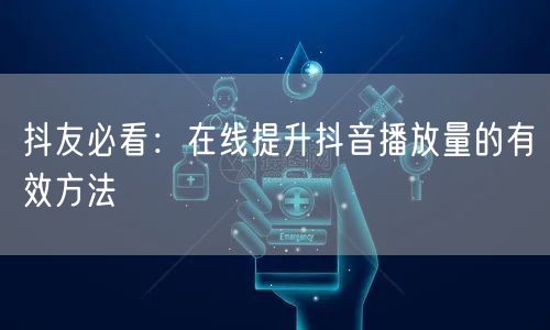 抖友必看：在线提升抖音播放量的有效方法