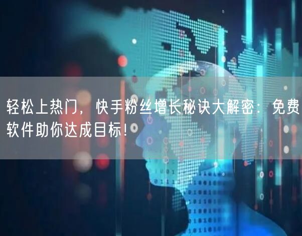 轻松上热门，快手粉丝增长秘诀大解密：免费软件助你达成目标！