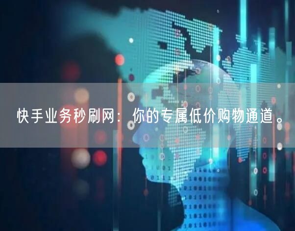 快手业务秒刷网：你的专属低价购物通道。