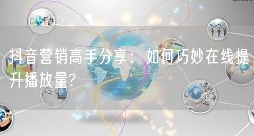 抖音营销高手分享：如何巧妙在线提升播放量
