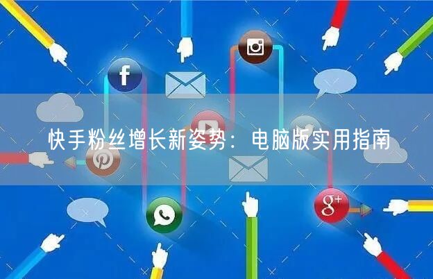 快手粉丝增长新姿势：电脑版实用指南
