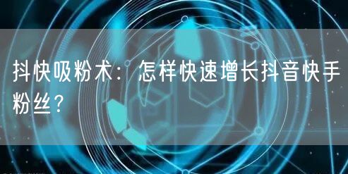 抖快吸粉术：怎样快速增长抖音快手粉丝？