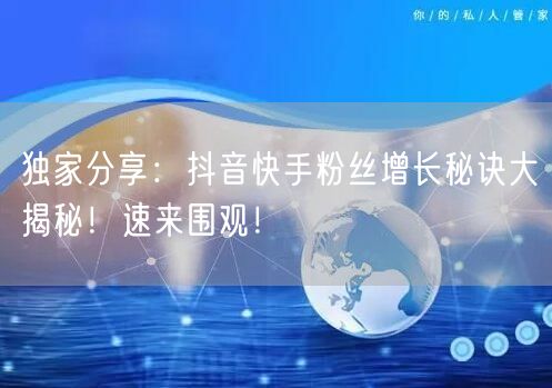 独家分享：抖音快手粉丝增长秘诀大揭秘！速来围观！