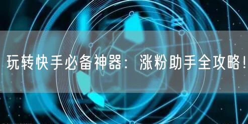 玩转快手必备神器：涨粉助手全攻略！
