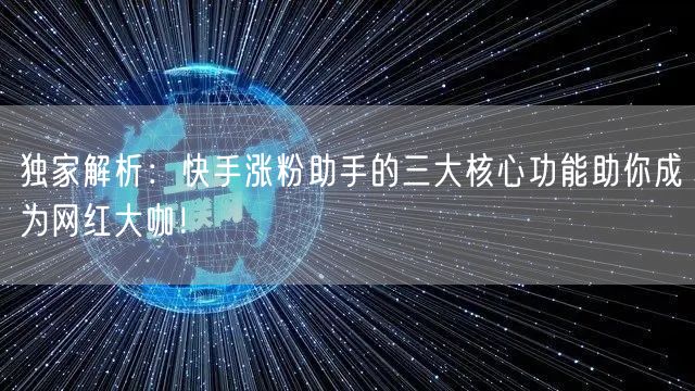 独家解析：快手涨粉助手的三大核心功能助你成为网红大咖！