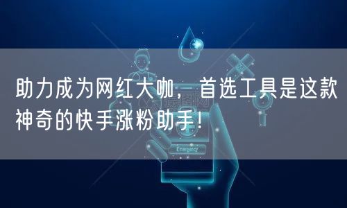 助力成为网红大咖，首选工具是这款神奇的快手涨粉助手！