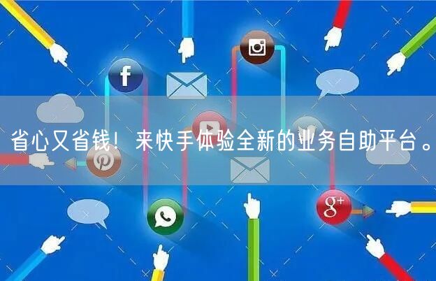 省心又省钱！来快手体验全新的业务自助平台。