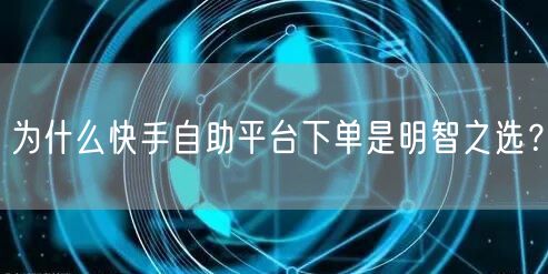 为什么快手自助平台下单是明智之选？