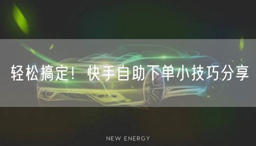 轻松搞定！快手自助下单小技巧分享