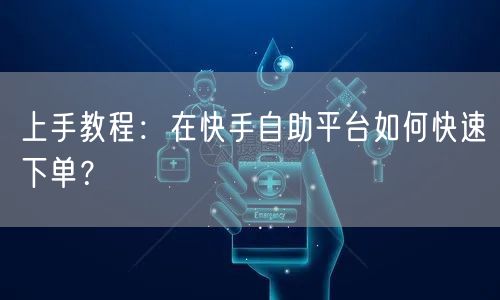 上手教程：在快手自助平台如何快速下单？