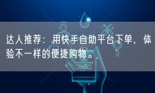 达人推荐：用快手自助平台下单，体验不一样的便捷购物。