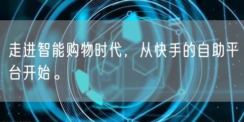 走进智能购物时代，从快手的自助平台开始。