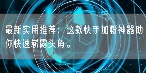 最新实用推荐：这款快手加粉神器助你快速崭露头角。