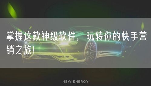 掌握这款神级软件，玩转你的快手营销之旅!