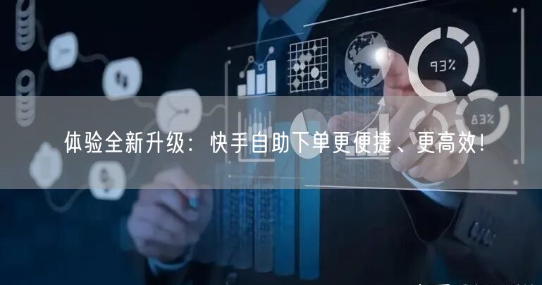 体验全新升级：快手自助下单更便捷、更高效！