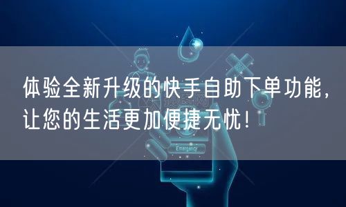 体验全新升级的快手自助下单功能，让您的生活更加便捷无忧！