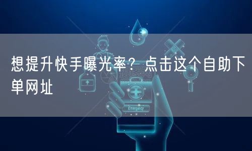 想提升快手曝光率？点击这个自助下单网址