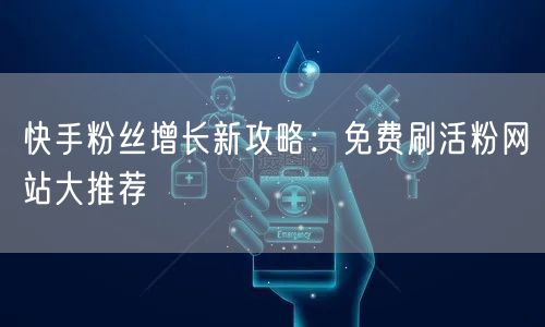 快手粉丝增长新攻略：免费刷活粉网站大推荐