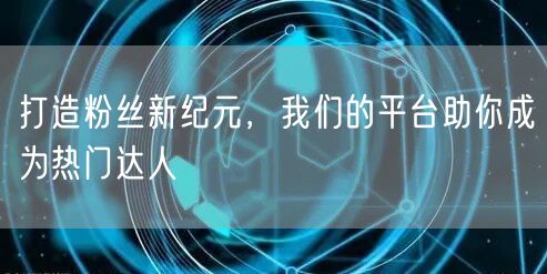 打造粉丝新纪元，我们的平台助你成为热门达人