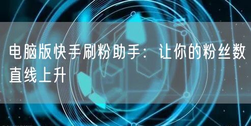 电脑版快手刷粉助手：让你的粉丝数直线上升