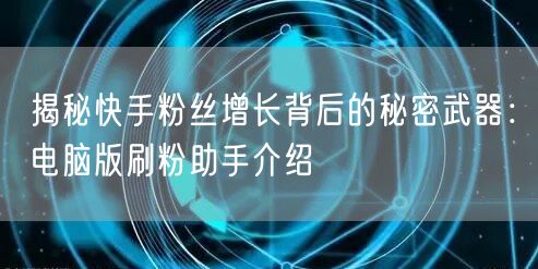 揭秘快手粉丝增长背后的秘密武器：电脑版刷粉助手介绍