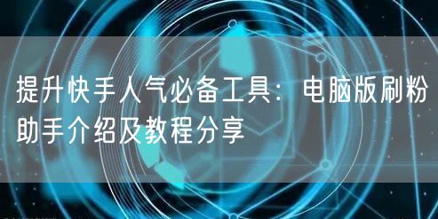 提升快手人气必备工具：电脑版刷粉助手介绍及教程分享