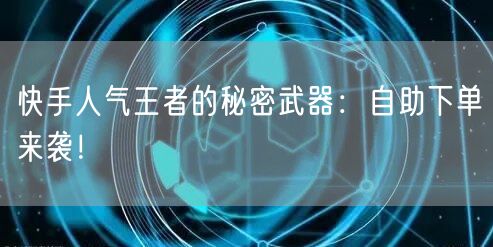 快手人气王者的秘密武器：自助下单来袭！