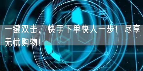 一键双击，快手下单快人一步！尽享无忧购物！