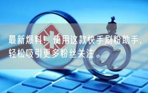 最新爆料！使用这款快手刷粉助手，轻松吸引更多粉丝关注。