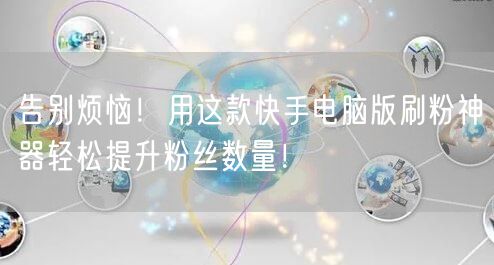 告别烦恼！用这款快手电脑版刷粉神器轻松提升粉丝数量！