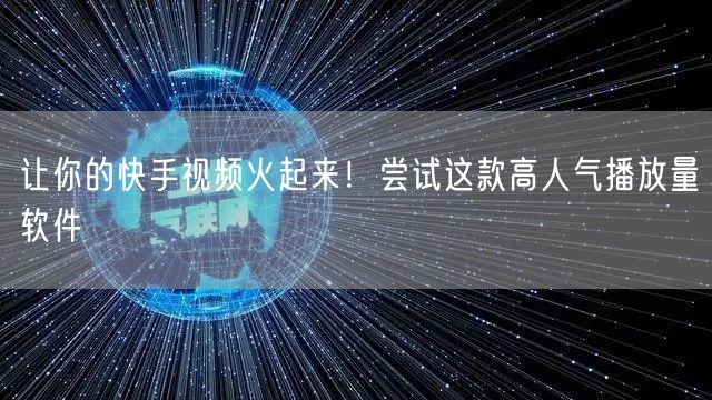 让你的快手视频火起来！尝试这款高人气播放量软件